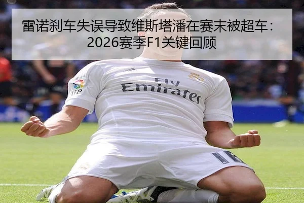 雷诺刹车失误导致维斯塔潘在赛末被超车:2026赛季F1关键回顾